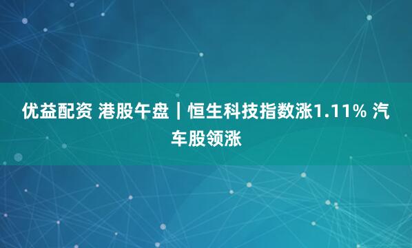 优益配资 港股午盘｜恒生科技指数涨1.11% 汽车股领涨