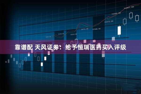 靠谱配 天风证券：给予恒瑞医药买入评级