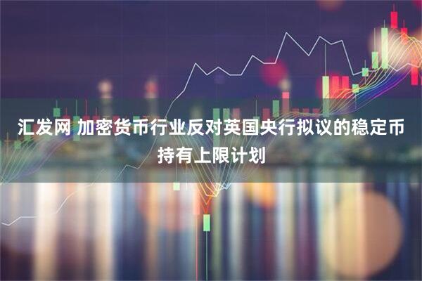 汇发网 加密货币行业反对英国央行拟议的稳定币持有上限计划