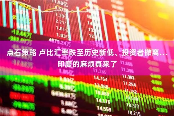 点石策略 卢比汇率跌至历史新低、投资者撤离…印度的麻烦真来了