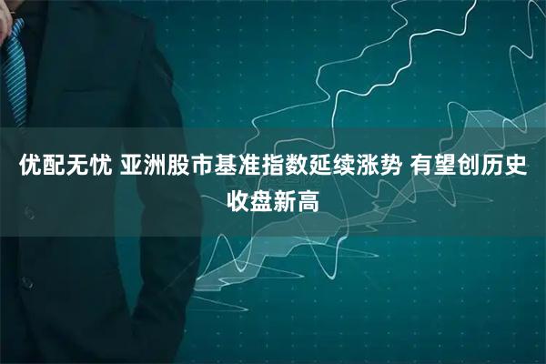 优配无忧 亚洲股市基准指数延续涨势 有望创历史收盘新高