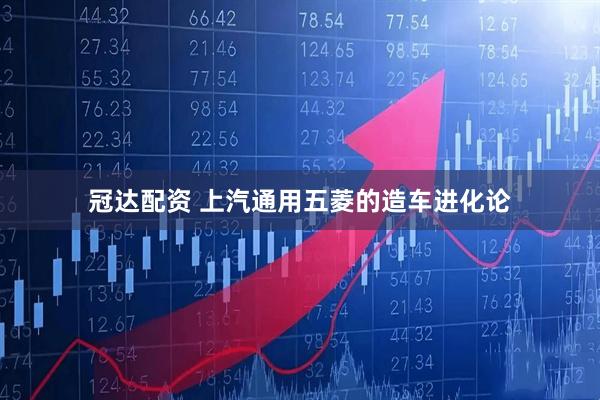冠达配资 上汽通用五菱的造车进化论