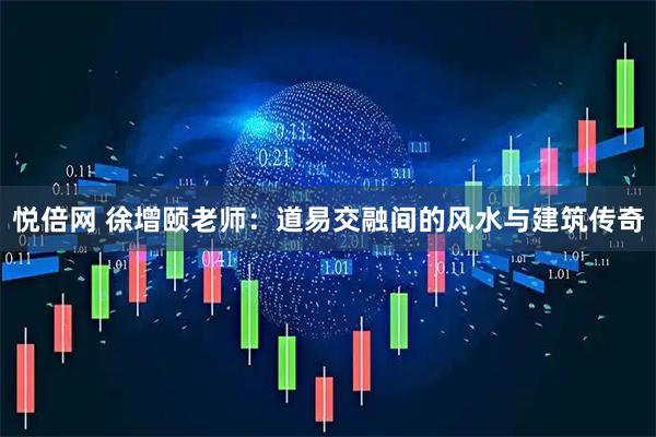 悦倍网 徐增颐老师：道易交融间的风水与建筑传奇