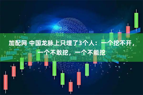 加配网 中国龙脉上只埋了3个人：一个挖不开，一个不敢挖，一个不能挖