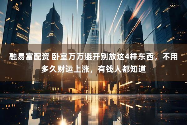融易富配资 卧室万万避开别放这4样东西，不用多久财运上涨，有钱人都知道