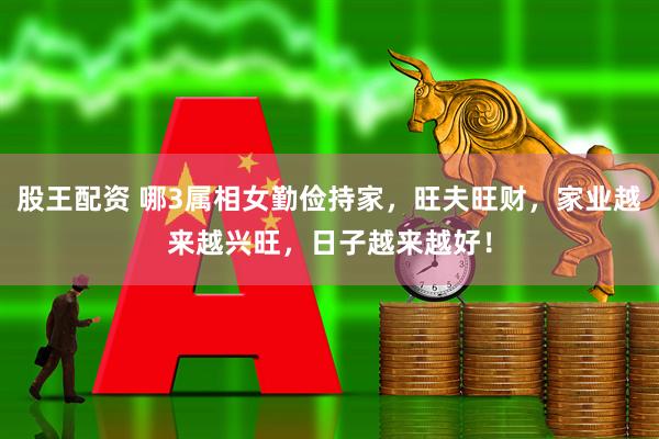 股王配资 哪3属相女勤俭持家，旺夫旺财，家业越来越兴旺，日子越来越好！