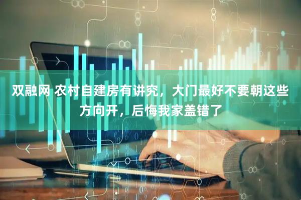 双融网 农村自建房有讲究，大门最好不要朝这些方向开，后悔我家盖错了