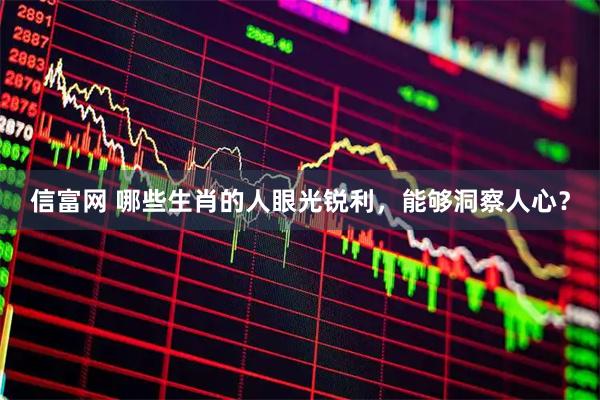 信富网 哪些生肖的人眼光锐利，能够洞察人心？