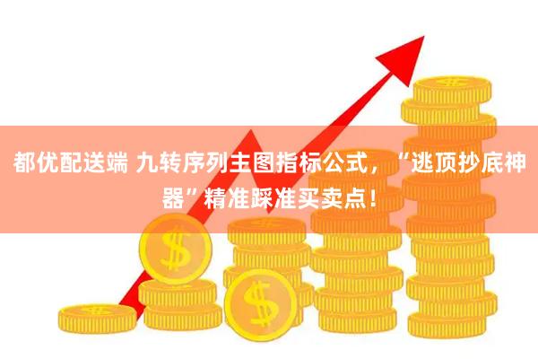 都优配送端 九转序列主图指标公式，“逃顶抄底神器”精准踩准买卖点！