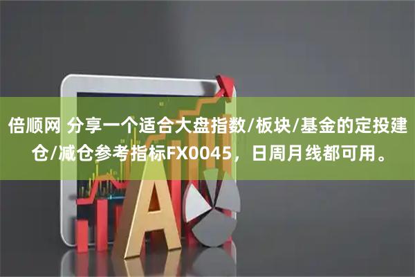 倍顺网 分享一个适合大盘指数/板块/基金的定投建仓/减仓参考指标FX0045，日周月线都可用。