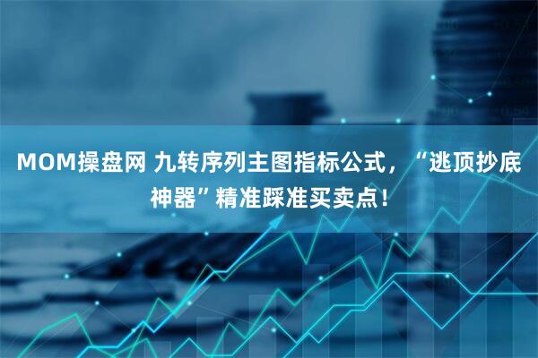 MOM操盘网 九转序列主图指标公式，“逃顶抄底神器”精准踩准买卖点！