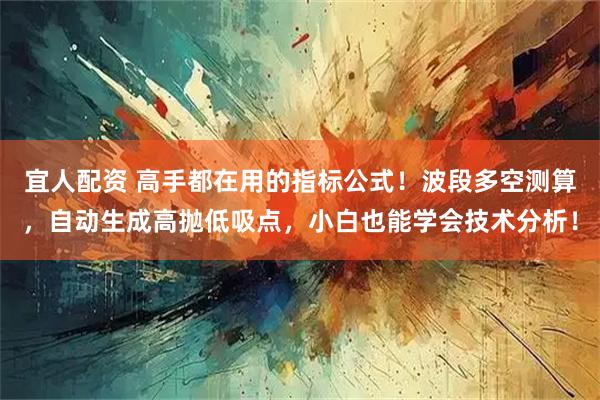 宜人配资 高手都在用的指标公式！波段多空测算，自动生成高抛低吸点，小白也能学会技术分析！