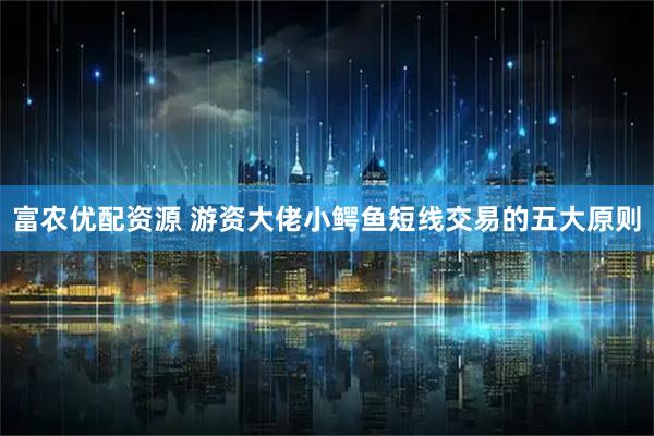 富农优配资源 游资大佬小鳄鱼短线交易的五大原则