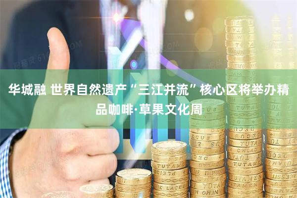 华城融 世界自然遗产“三江并流”核心区将举办精品咖啡·草果文化周