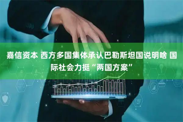 嘉信资本 西方多国集体承认巴勒斯坦国说明啥 国际社会力挺“两国方案”