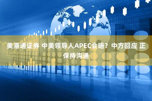 美港通证券 中美领导人APEC会晤？中方回应 正保持沟通