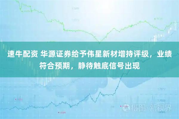 速牛配资 华源证券给予伟星新材增持评级，业绩符合预期，静待触底信号出现