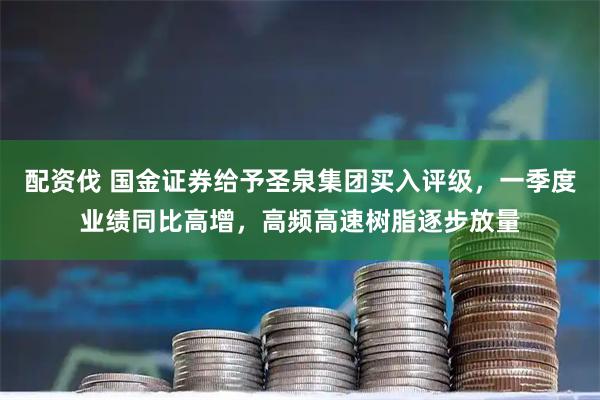 配资伐 国金证券给予圣泉集团买入评级，一季度业绩同比高增，高频高速树脂逐步放量