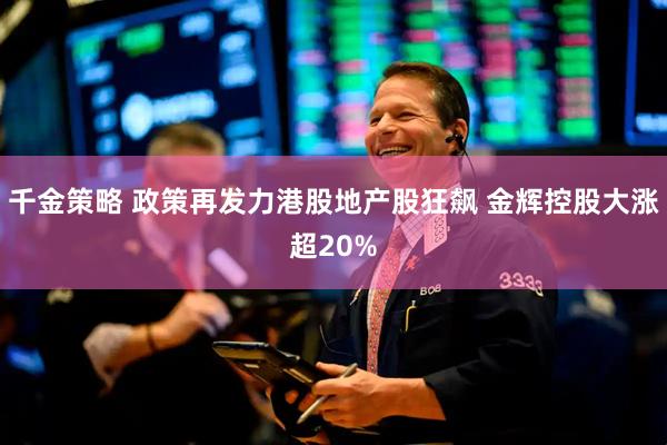 千金策略 政策再发力港股地产股狂飙 金辉控股大涨超20%