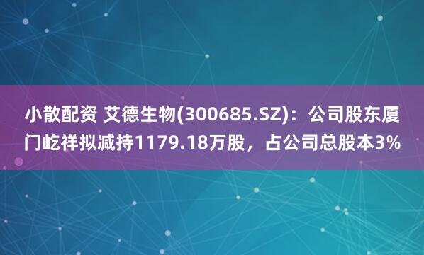 小散配资 艾德生物(300685.SZ)：公司股东厦门屹祥拟减持1179.18万股，占公司总股本3%