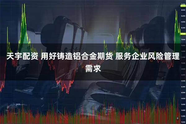 天宇配资 用好铸造铝合金期货 服务企业风险管理需求