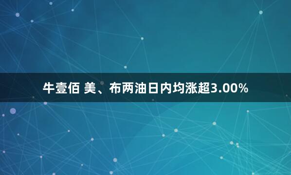 牛壹佰 美、布两油日内均涨超3.00%