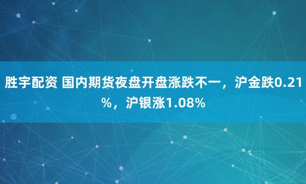 胜宇配资 国内期货夜盘开盘涨跌不一，沪金跌0.21%，沪银涨1.08%