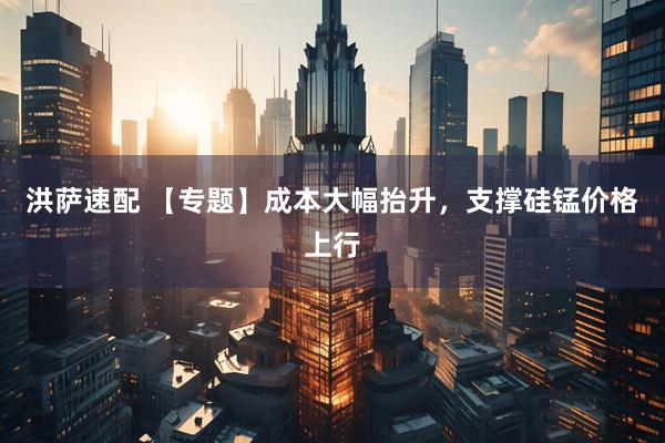 洪萨速配 【专题】成本大幅抬升，支撑硅锰价格上行