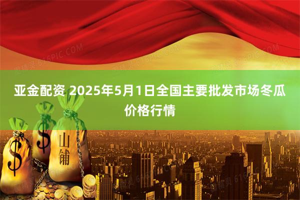 亚金配资 2025年5月1日全国主要批发市场冬瓜价格行情