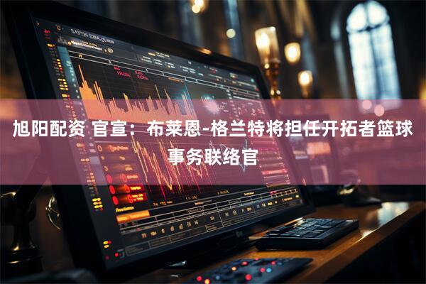 旭阳配资 官宣：布莱恩-格兰特将担任开拓者篮球事务联络官