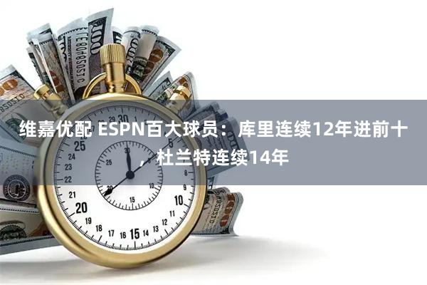 维嘉优配 ESPN百大球员：库里连续12年进前十，杜兰特连续14年
