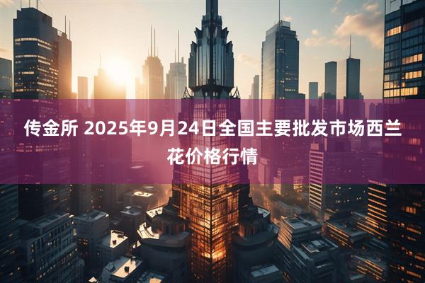 传金所 2025年9月24日全国主要批发市场西兰花价格行情