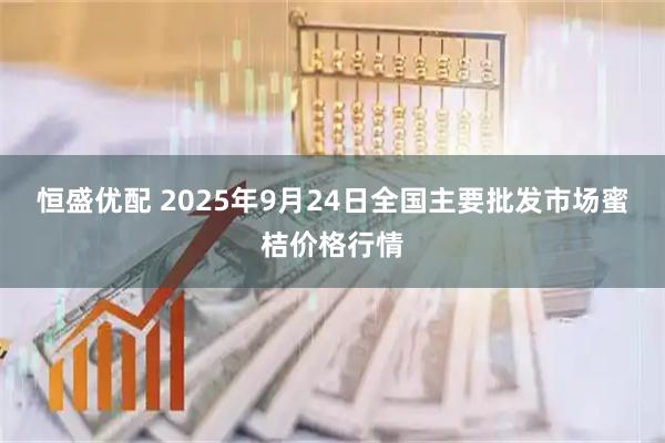 恒盛优配 2025年9月24日全国主要批发市场蜜桔价格行情