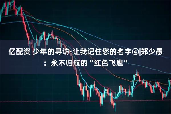 亿配资 少年的寻访·让我记住您的名字④|郑少愚：永不归航的“红色飞鹰”