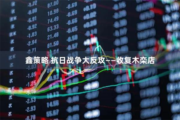 鑫策略 抗日战争大反攻——收复木栾店