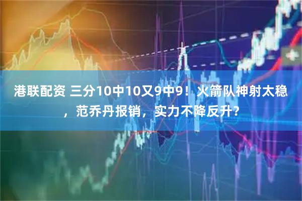 港联配资 三分10中10又9中9！火箭队神射太稳，范乔丹报销，实力不降反升？