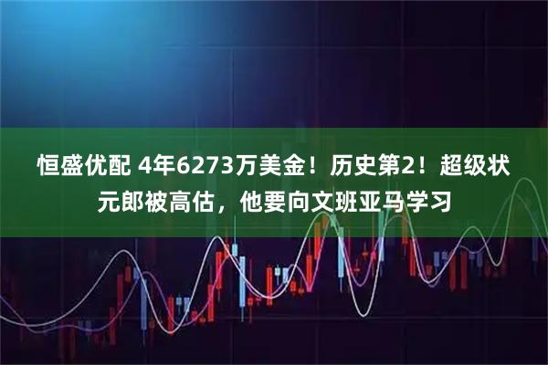 恒盛优配 4年6273万美金！历史第2！超级状元郎被高估，他要向文班亚马学习