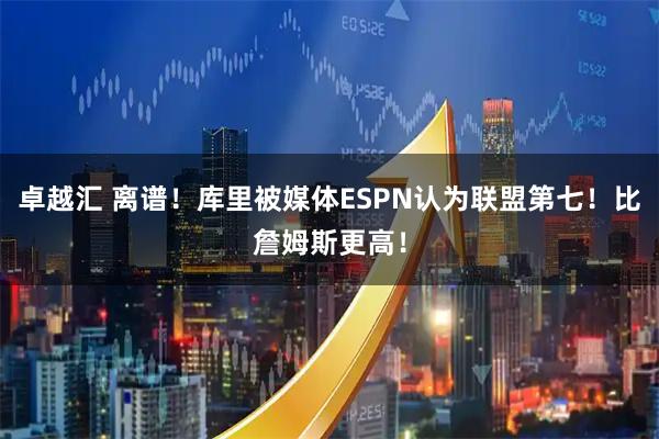 卓越汇 离谱！库里被媒体ESPN认为联盟第七！比詹姆斯更高！
