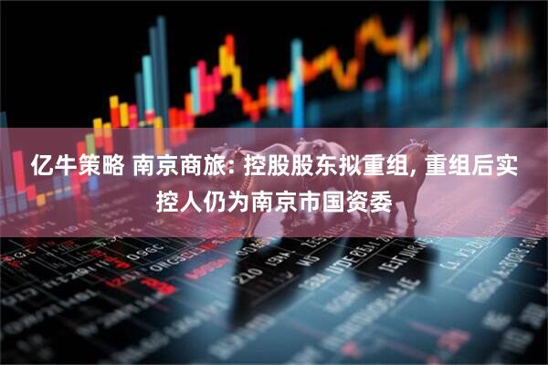 亿牛策略 南京商旅: 控股股东拟重组, 重组后实控人仍为南京市国资委