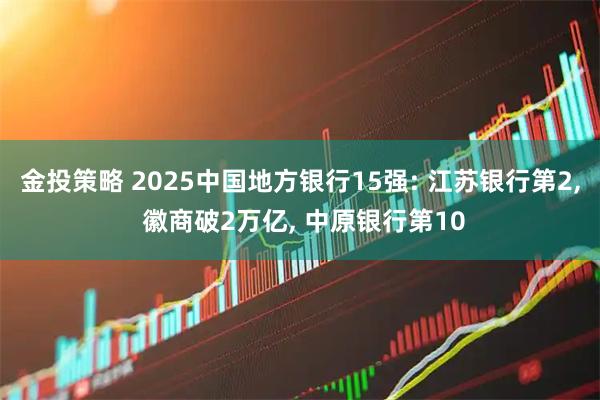 金投策略 2025中国地方银行15强: 江苏银行第2, 徽商破2万亿, 中原银行第10