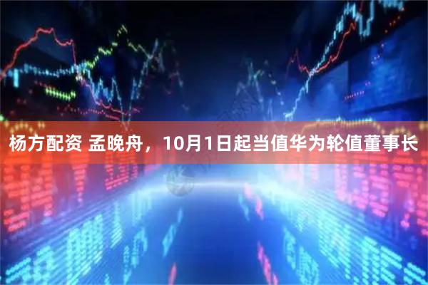杨方配资 孟晚舟，10月1日起当值华为轮值董事长