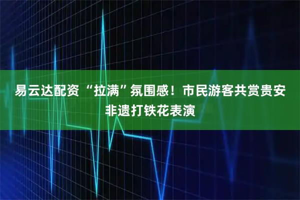 易云达配资 “拉满”氛围感！市民游客共赏贵安非遗打铁花表演