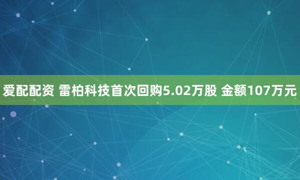 爱配配资 雷柏科技首次回购5.02万股 金额107万元