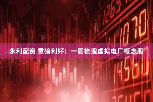 永利配资 重磅利好！一图梳理虚拟电厂概念股