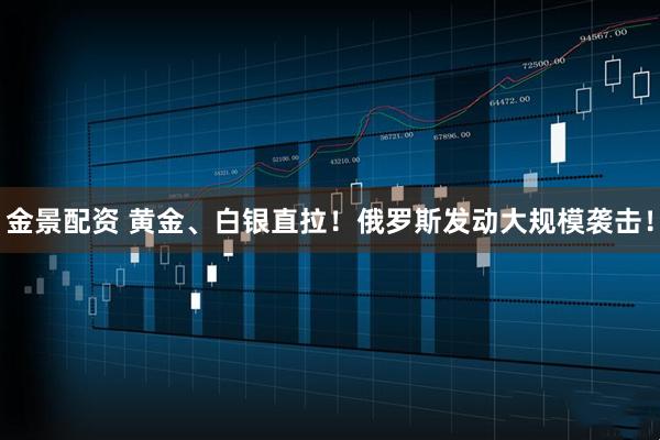 金景配资 黄金、白银直拉！俄罗斯发动大规模袭击！