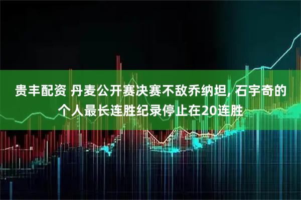 贵丰配资 丹麦公开赛决赛不敌乔纳坦, 石宇奇的个人最长连胜纪录停止在20连胜