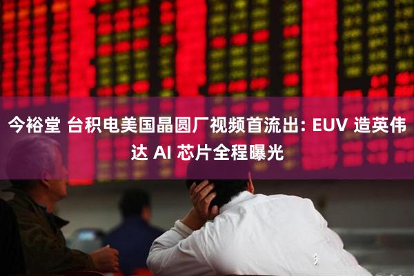 今裕堂 台积电美国晶圆厂视频首流出: EUV 造英伟达 AI 芯片全程曝光