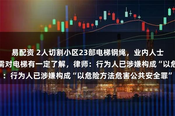 易配资 2人切割小区23部电梯钢绳，业内人士：打开门需三角钥匙，需对电梯有一定了解，律师：行为人已涉嫌构成“以危险方法危害公共安全罪”