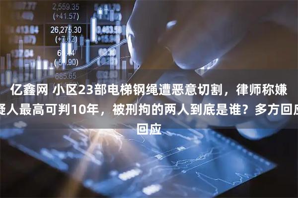 亿鑫网 小区23部电梯钢绳遭恶意切割，律师称嫌疑人最高可判10年，被刑拘的两人到底是谁？多方回应