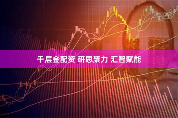 千层金配资 研思聚力 汇智赋能